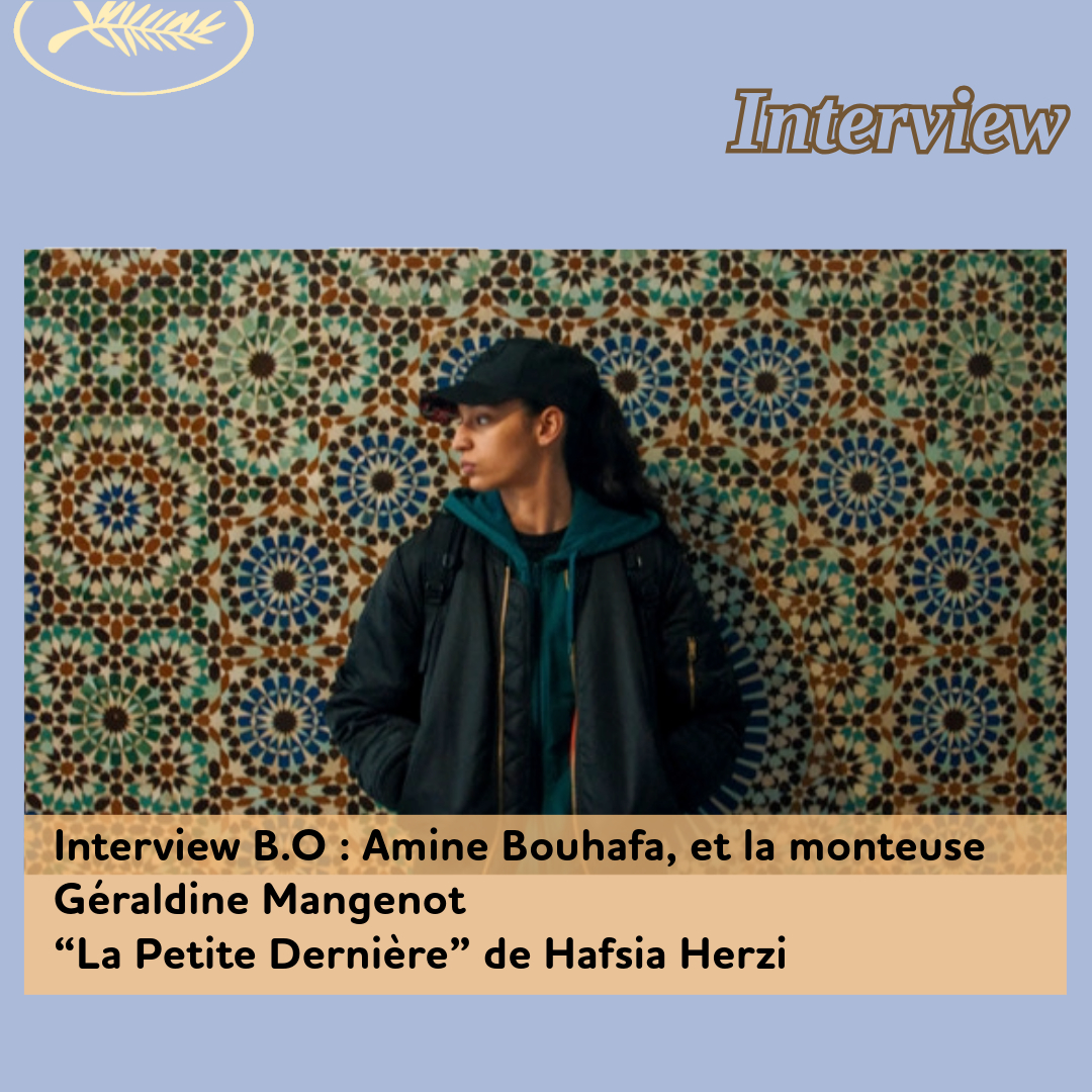 ,@,petite-derniere2024092123,bouhafa,Cannes 2025, - Interview B.O : Amine Bouhafa, et la monteuse Géraldine Mangenot, pour “La Petite Dernière” de Hafsia Herzi (Prix d’interprétation féminine, Queer Palm 2025)